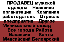 ПРОДАВЕЦ мужской одежды › Название организации ­ Компания-работодатель › Отрасль предприятия ­ Другое › Минимальный оклад ­ 1 - Все города Работа » Вакансии   . Ханты-Мансийский,Белоярский г.